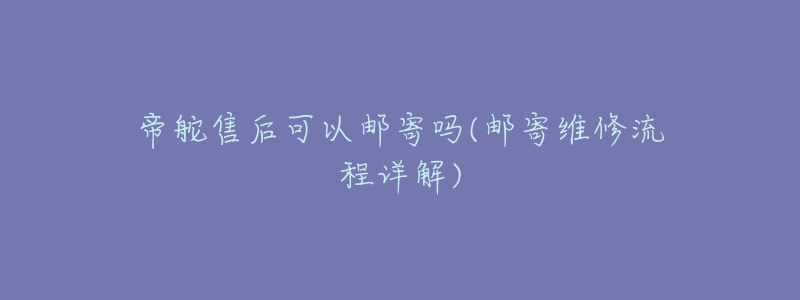 帝舵售后可以邮寄吗(邮寄维修流程详解)