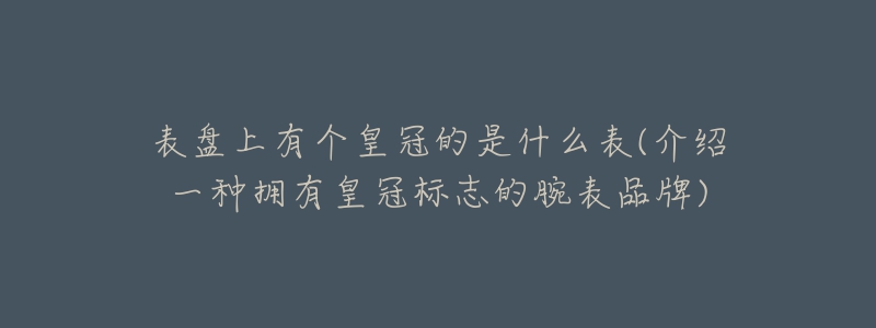 表盘上有个皇冠的是什么表(介绍一种拥有皇冠标志的腕表品牌)