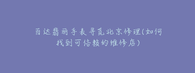 百达翡丽手表寻觅北京修理(如何找到可信赖的维修店)