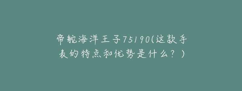 帝舵海洋王子75190(这款手表的特点和优势是什么？)