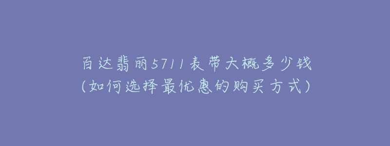 百达翡丽5711表带大概多少钱(如何选择最优惠的购买方式)