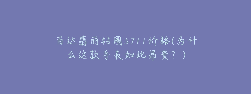 百达翡丽钻圈5711价格(为什么这款手表如此昂贵？)