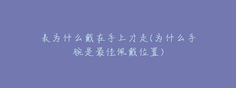 表为什么戴在手上才走(为什么手腕是最佳佩戴位置)