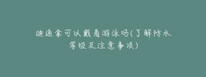 迪通拿可以戴着游泳吗(了解防水等级及注意事项)