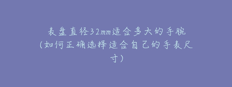 表盘直径32mm适合多大的手腕(如何正确选择适合自己的手表尺寸)