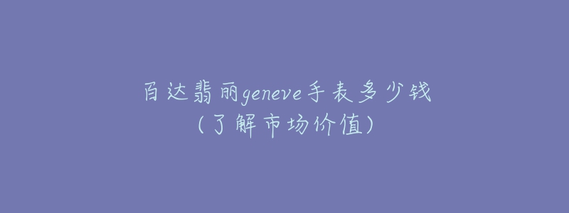 百达翡丽geneve手表多少钱(了解市场价值)