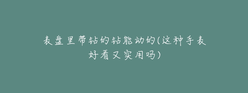 表盘里带钻的钻能动的(这种手表好看又实用吗)