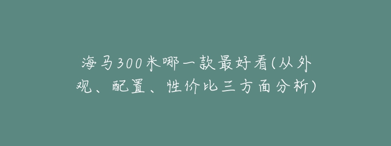 海马300米哪一款最好看(从外观、配置、性价比三方面分析)