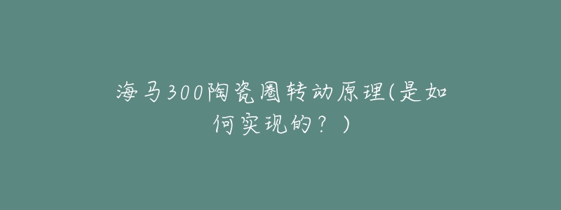 海马300陶瓷圈转动原理(是如何实现的？)