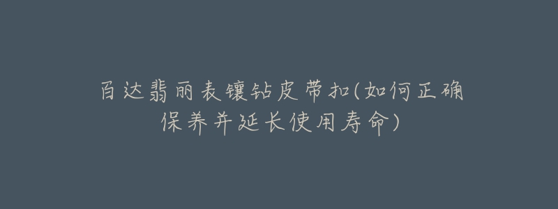 百达翡丽表镶钻皮带扣(如何正确保养并延长使用寿命)