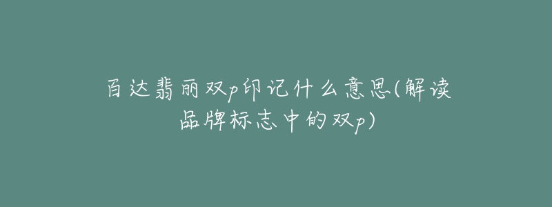 百达翡丽双p印记什么意思(解读品牌标志中的双p)