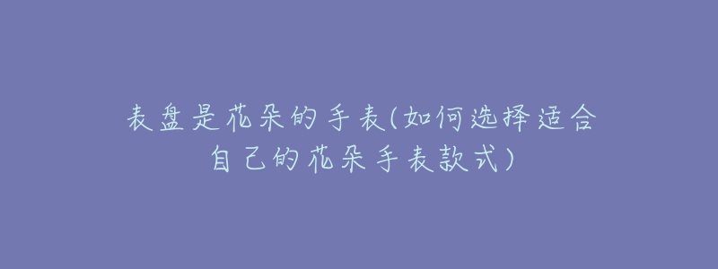 表盘是花朵的手表(如何选择适合自己的花朵手表款式)