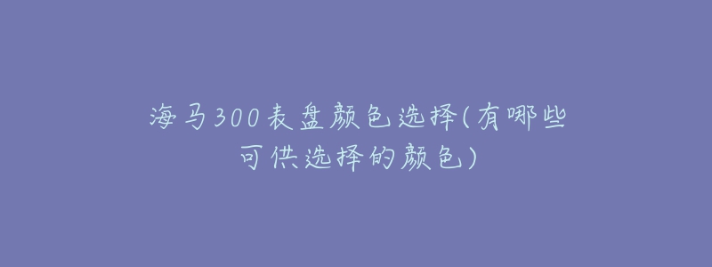 海马300表盘颜色选择(有哪些可供选择的颜色)