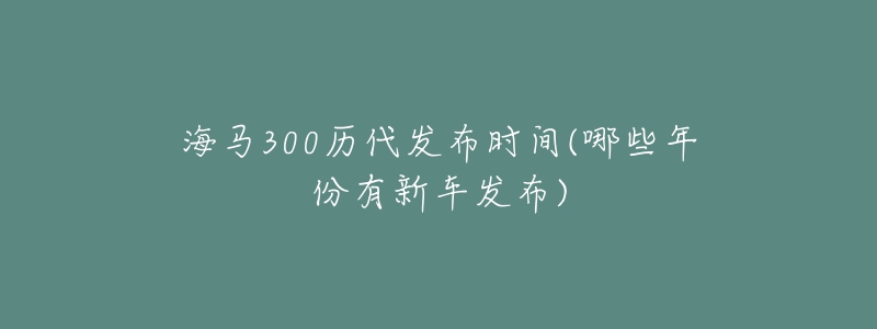 海马300历代发布时间(哪些年份有新车发布)