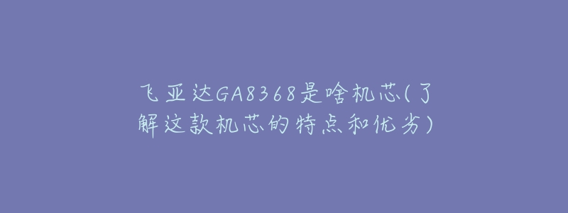 飞亚达GA8368是啥机芯(了解这款机芯的特点和优劣)