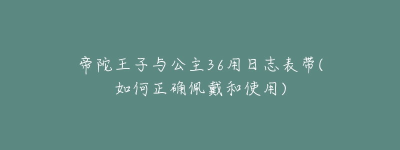 帝陀王子与公主36用日志表带(如何正确佩戴和使用)