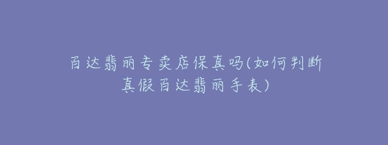 百达翡丽专卖店保真吗(如何判断真假百达翡丽手表)