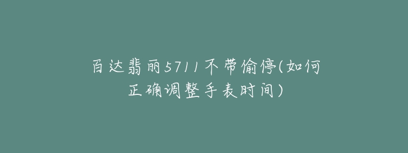 百达翡丽5711不带偷停(如何正确调整手表时间)