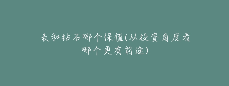 表和钻石哪个保值(从投资角度看哪个更有前途)