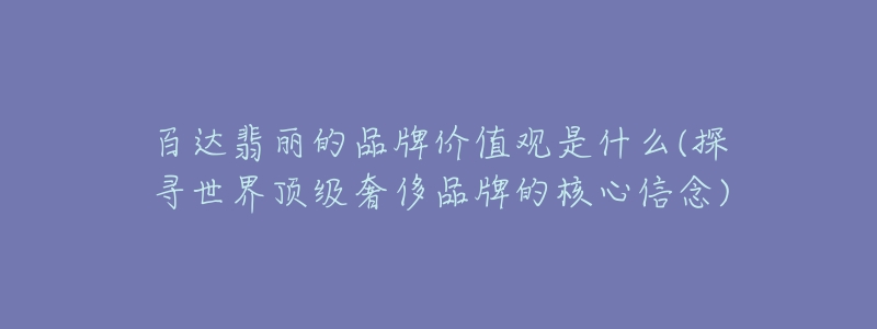 百达翡丽的品牌价值观是什么(探寻世界顶级奢侈品牌的核心信念)