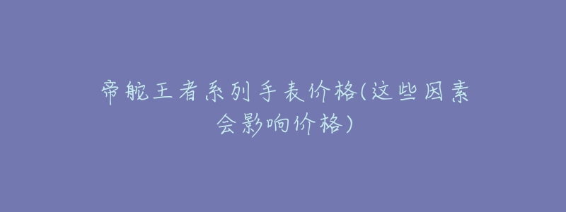 帝舵王者系列手表价格(这些因素会影响价格)