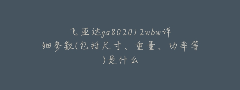 飞亚达ga802012wbw详细参数(包括尺寸、重量、功率等)是什么