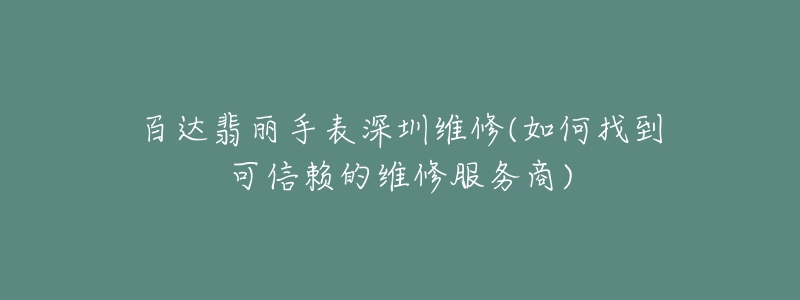 百达翡丽手表深圳维修(如何找到可信赖的维修服务商)