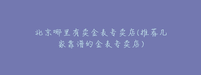 北京哪里有卖金表专卖店(推荐几家靠谱的金表专卖店)