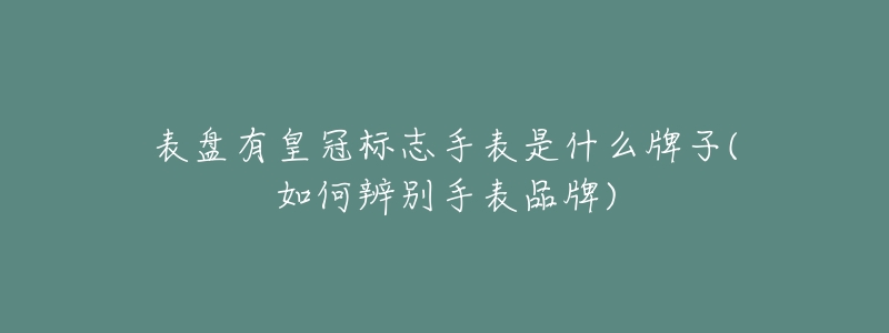 表盘有皇冠标志手表是什么牌子(如何辨别手表品牌)