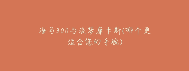 海马300与浪琴康卡斯(哪个更适合您的手腕)