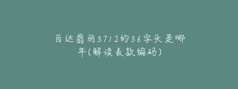 百达翡丽5712的56字头是哪年(解读表款编码)