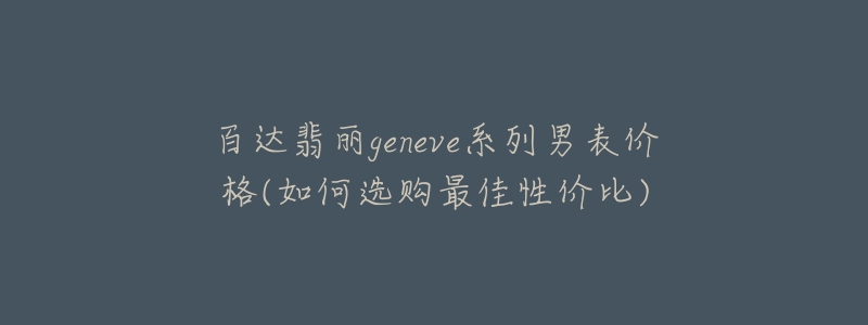 百达翡丽geneve系列男表价格(如何选购最佳性价比)