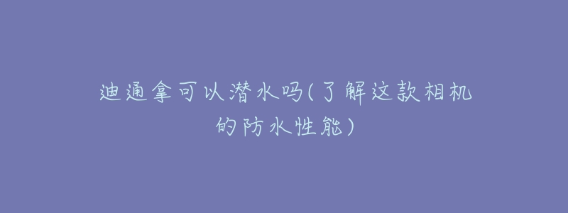 迪通拿可以潜水吗(了解这款相机的防水性能)