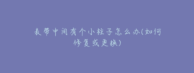 表带中间有个小柱子怎么办(如何修复或更换)