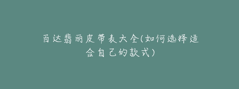 百达翡丽皮带表大全(如何选择适合自己的款式)