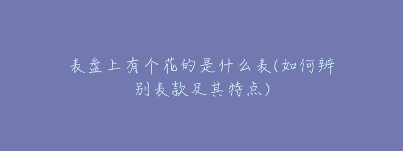 表盘上有个花的是什么表(如何辨别表款及其特点)