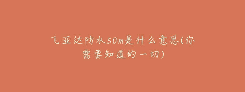 飞亚达防水50m是什么意思(你需要知道的一切)