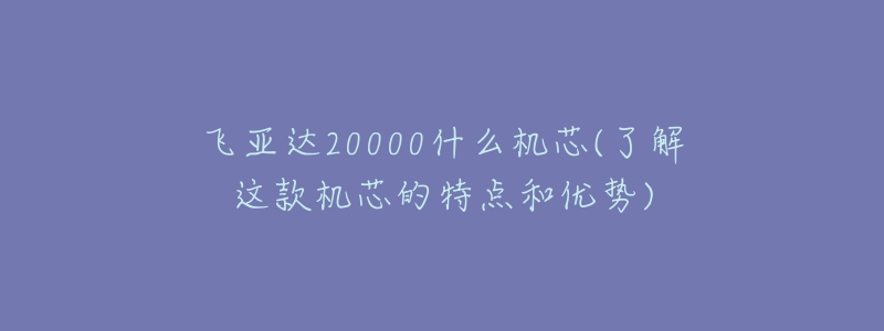 飞亚达20000什么机芯(了解这款机芯的特点和优势)