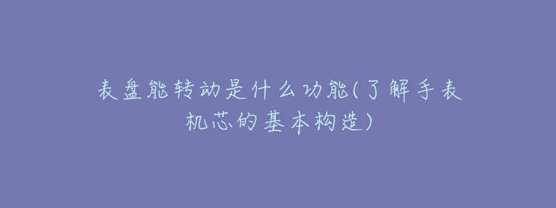 表盘能转动是什么功能(了解手表机芯的基本构造)