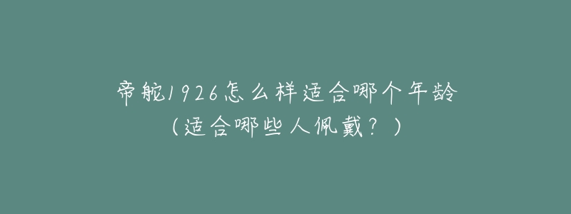 帝舵1926怎么样适合哪个年龄(适合哪些人佩戴？)