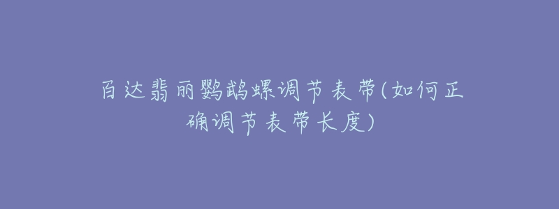 百达翡丽鹦鹉螺调节表带(如何正确调节表带长度)