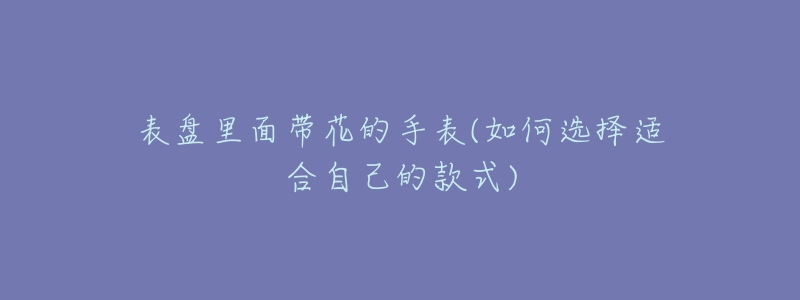 表盘里面带花的手表(如何选择适合自己的款式)