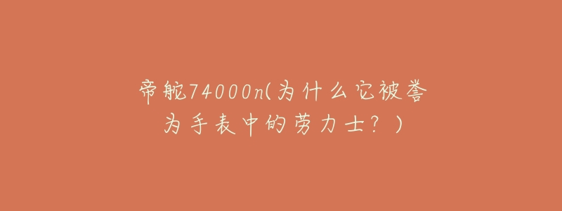 帝舵74000n(为什么它被誉为手表中的劳力士？)