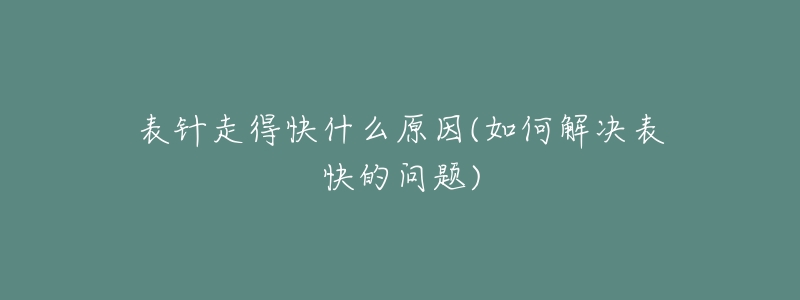 表针走得快什么原因(如何解决表快的问题)