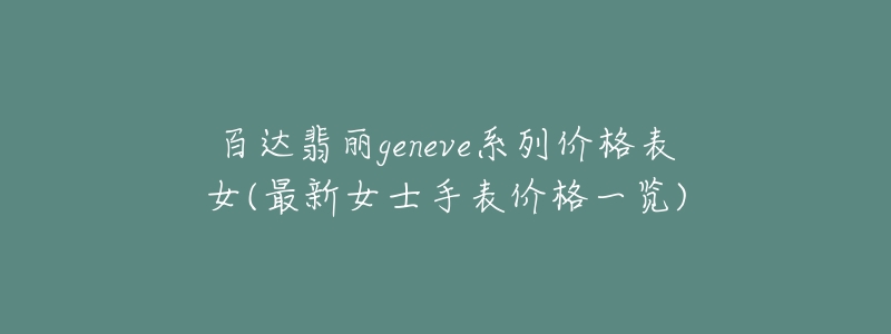 百达翡丽geneve系列价格表女(最新女士手表价格一览)