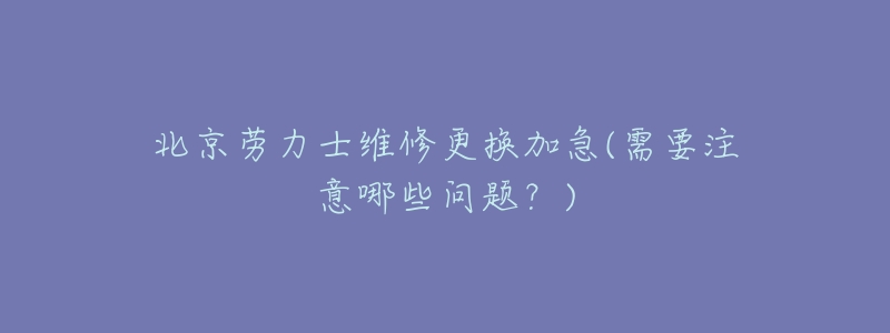 北京劳力士维修更换加急(需要注意哪些问题？)