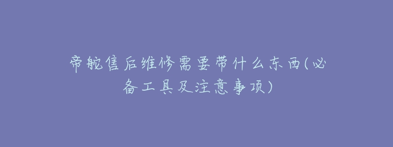 帝舵售后维修需要带什么东西(必备工具及注意事项)