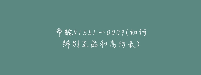 帝舵91551一0009(如何辨别正品和高仿表)