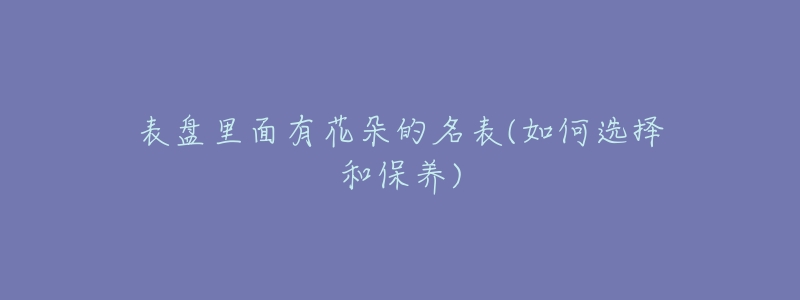 表盘里面有花朵的名表(如何选择和保养)