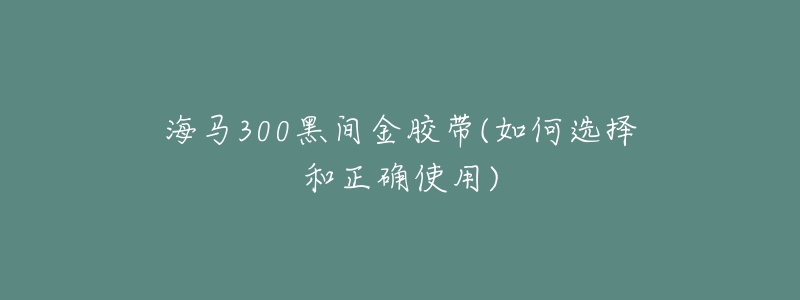 海马300黑间金胶带(如何选择和正确使用)